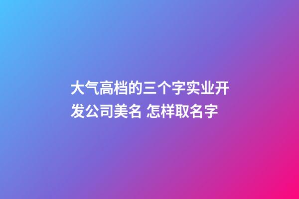 大气高档的三个字实业开发公司美名 怎样取名字